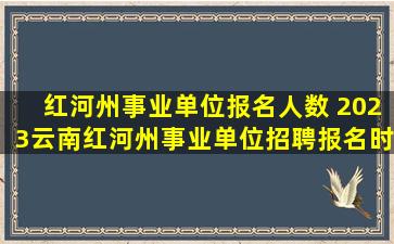 红河州事业单位报名人数 2023云南红河州事业单位招聘报名时间